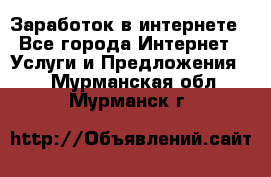 Заработок в интернете - Все города Интернет » Услуги и Предложения   . Мурманская обл.,Мурманск г.